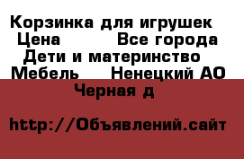 Корзинка для игрушек › Цена ­ 300 - Все города Дети и материнство » Мебель   . Ненецкий АО,Черная д.